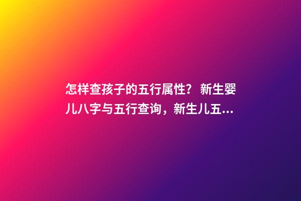 怎样查孩子的五行属性？ 新生婴儿八字与五行查询，新生儿五行属性-第1张-观点-玄机派